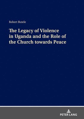 The Legacy of Violence in Uganda and the Role of the Church towards Peace 1