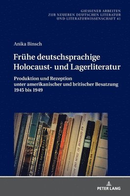 Fruehe Deutschsprachige Holocaust- Und Lagerliteratur: Produktion Und Rezeption Unter Amerikanischer Und Britischer Besatzung 1945 Bis 1949