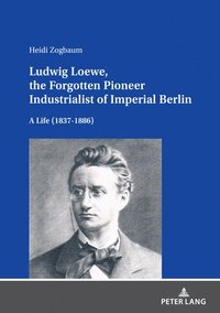 bokomslag Ludwig Loewe, the Forgotten Pioneer Industrialist of Imperial Berlin