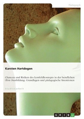 Chancen und Risiken des Lernfeldkonzepts in der beruflichen (Erst-)Ausbildung. Grundlagen und pädagogische Intentionen