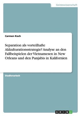 Carmen Koch - Separation als vorteilhafte Akkulturationsstrategie? Analyse an den Fallbeispielen der Vietnamesen in New Orleans und den Punjabis in Kalifornien, Häftad