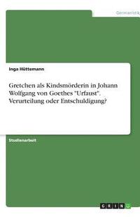 bokomslag Gretchen ALS Kindsmorderin in Johann Wolfgang Von Goethes 'Urfaust.' Verurteilung Oder Entschuldigung?
