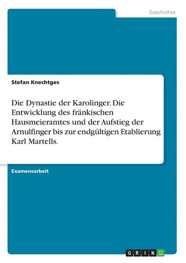 bokomslag Die Dynastie der Karolinger. Die Entwicklung des frnkischen Hausmeieramtes und der Aufstieg der Arnulfinger bis zur endgltigen Etablierung Karl Martells.