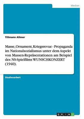 bokomslag Masse, Ornament, Kriegsrevue - Propaganda im Nationalsozialismus unter dem Aspekt von Massen-Repräsentationen am Beispiel des NS-Spielfilms WUNSCHKONZERT (1940).