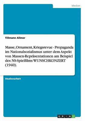 Masse, Ornament, Kriegsrevue - Propaganda im Nationalsozialismus unter dem Aspekt von Massen-Reprasentationen am Beispiel des NS-Spielfilms WUNSCHKONZERT (1940). 1