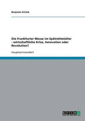 bokomslag Die Frankfurter Messe im Sptmittelalter - wirtschaftliche Krise, Innovation oder Revolution?