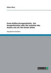 bokomslag Franz Kafkas Kurzgeschichte - Ein Hungerkünstler oder Die Isolation des Autors wie ein Tier hinter Gitter