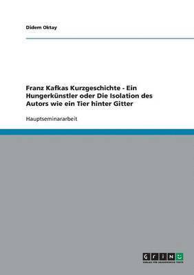 bokomslag Franz Kafkas Kurzgeschichte - Ein Hungerknstler oder Die Isolation des Autors wie ein Tier hinter Gitter