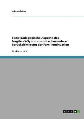 Julja Hufeisen - Sozialpädagogische Aspekte des fragilen-X-Syndroms unter besonderer Berücksichtigung der Familiensituation, Häftad