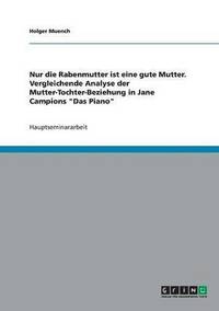 bokomslag Nur die Rabenmutter ist eine gute Mutter. Vergleichende Analyse der Mutter-Tochter-Beziehung in Jane Campions &quot;Das Piano&quot;