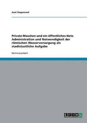 Axel Siegemund - Private Maschen und ein öffentliches Netz. Administration und Notwendigkeit der römischen Wasserversorgung als stadtstaatliche Aufgabe, Häftad