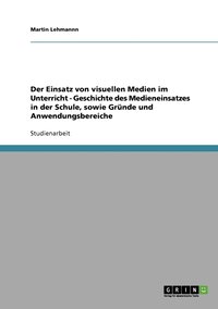 bokomslag Der Einsatz von visuellen Medien im Unterricht - Geschichte des Medieneinsatzes in der Schule, sowie Grnde und Anwendungsbereiche