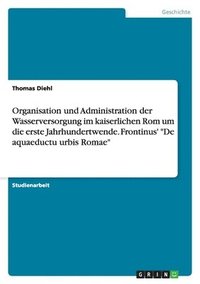 bokomslag Organisation und Administration der Wasserversorgung im kaiserlichen Rom um die erste Jahrhundertwende. Frontinus' "De aquaeductu urbis Romae"