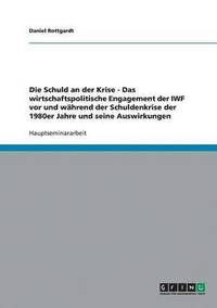 bokomslag Die Schuld an der Krise - Das wirtschaftspolitische Engagement der IWF vor und whrend der Schuldenkrise der 1980er Jahre und seine Auswirkungen