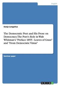 bokomslag The Democratic Poet and His Prose on Democracy. the Poet's Role in Walt Whitman's Preface 1855 - Leaves of Grass and from Democratic Vistas