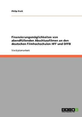 Philip Pratt - Finanzierungsmöglichkeiten von abendfüllenden Abschlussfilmen an den deutschen Filmhochschulen HFF und DFFB, Häftad