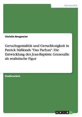 bokomslag Geruchsgenialitat und Geruchlosigkeit in Patrick Susskinds Das Parfum. Die Entwicklung des Jean-Baptiste Grenouille als realistische Figur