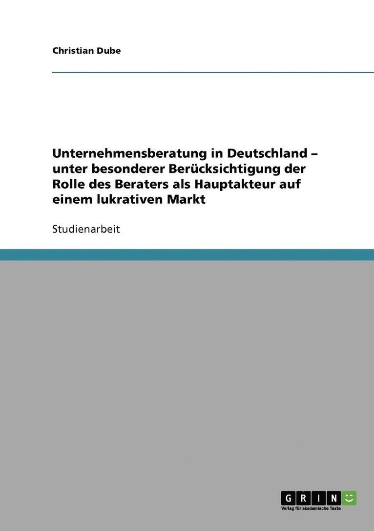 Unternehmensberatung in Deutschland - unter besonderer Bercksichtigung der Rolle des Beraters als Hauptakteur auf einem lukrativen Markt 1