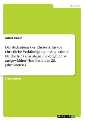 bokomslag Die Bedeutung Der Rhetorik Fur Die Christliche Verkundigung in Augustinus' de Doctrina Christiana Im Vergleich Zu Ausgewahlter Homiletik Des 20. Jahrhunderts