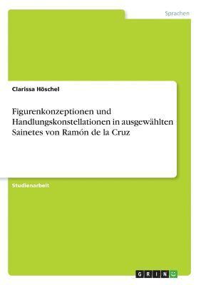 Figurenkonzeptionen Und Handlungskonstellationen in Ausgewahlten Sainetes Von Ramon de La Cruz 1