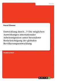 bokomslag Entwicklung Durch...!? Die Moglichen Auswirkungen Internationaler Arbeitsmigration Unter Besonderer Berucksichtigung Der Globalen Bevolkerungsentwickl