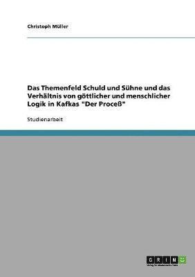 Das Themenfeld Schuld und Shne und das Verhltnis von gttlicher und menschlicher Logik in Kafkas &quot;Der Proce&quot; 1