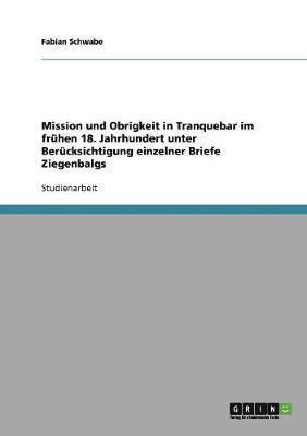 Mission und Obrigkeit in Tranquebar im frhen 18. Jahrhundert unter Bercksichtigung einzelner Briefe Ziegenbalgs 1