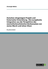 bokomslag Zwischen ehrgeizigem Projekt und historischer Entwicklung - Die europische Integration aus der Perspektive des neoinstitutionalistischen Denkansatzes von James March und Johan Olson