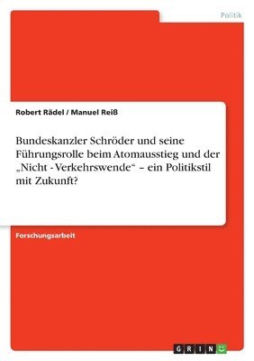 bokomslag Bundeskanzler Schrder und seine Fhrungsrolle beim Atomausstieg und der &quot;Nicht - Verkehrswende&quot; - ein Politikstil mit Zukunft?