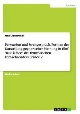 Jens Olschewski - Persuasion und Streitgespräch. Formen der Darstellung gegnerischer Meinung in fünf "face à face" des französischen Fernsehsenders France 2, Häftad