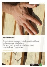 bokomslag Zeitarbeitsunternehmen in der Dreiecksbeziehung zu Kunden und Mitarbeitern. Die Vor- und Nachteile von Leiharbeit aus verschiedenen Perspektiven