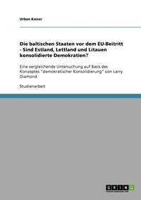 bokomslag Die baltischen Staaten vor dem EU-Beitritt - Sind Estland, Lettland und Litauen konsolidierte Demokratien?