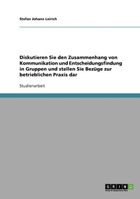 bokomslag Diskutieren Sie den Zusammenhang von Kommunikation und Entscheidungsfindung in Gruppen und stellen Sie Bezge zur betrieblichen Praxis dar