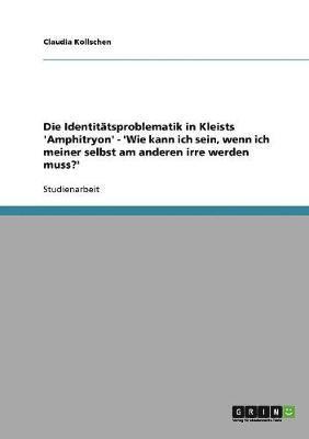 bokomslag Die Identitatsproblematik in Kleists 'Amphitryon' - 'Wie kann ich sein, wenn ich meiner selbst am anderen irre werden muss?'