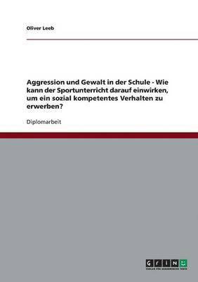 bokomslag Aggression und Gewalt in der Schule - Wie kann der Sportunterricht darauf einwirken, um ein sozial kompetentes Verhalten zu erwerben?