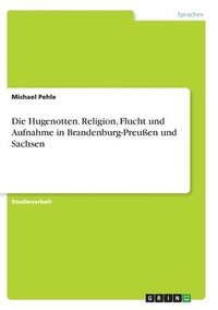 bokomslag Die Hugenotten. Religion, Flucht und Aufnahme in Brandenburg-Preussen und Sachsen