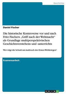 bokomslag Die Schuld Am Ausbruch Des Ersten Weltkrieges Und Fritz Fischers -Griff Nach Der Weltmacht. Die Historische Kontroverse ALS Grundlage Multiperspektivischen Geschichtsunterrichts