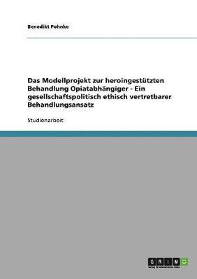 bokomslag Das Modellprojekt zur heroingesttzten Behandlung Opiatabhngiger - Ein gesellschaftspolitisch ethisch vertretbarer Behandlungsansatz