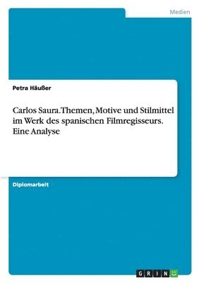 Carlos Saura. Themen, Motive Und Stilmittel Im Werk Des Spanischen Filmregisseurs. Eine Analyse 1