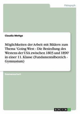 bokomslag Mglichkeiten der Arbeit mit Bildern zum Thema 'Going West - Die Besiedlung des Westens der USA zwischen 1803 und 1890' in einer 11. Klasse (Fundamentalbereich - Gymnasium)