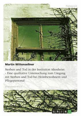 bokomslag Sterben und Tod in der Institution Altenheim - Eine qualitative Untersuchung zum Umgang mit Sterben und Tod bei Heimbewohnern und Pflegepersonal