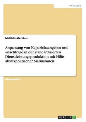 bokomslag Anpassung Von Kapazitatsangebot Und -Nachfrage in Der Standardisierten Dienstleistungsproduktion Mit Hilfe Absatzpolitischer Manahmen