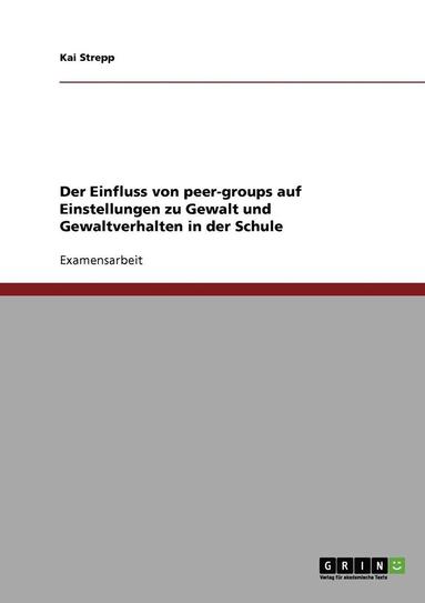 bokomslag Der Einfluss Von Peer-Groups Auf Einstellungen Zu Gewalt Und Gewaltverhalten in Der Schule