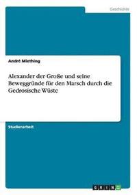 bokomslag Alexander der Groe und seine Beweggrnde fr den Marsch durch die Gedrosische Wste