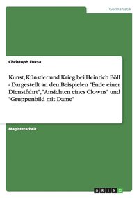 bokomslag Kunst, Kunstler und Krieg bei Heinrich Boell - Dargestellt an den Beispielen 'Ende einer Dienstfahrt', 'Ansichten eines Clowns' und 'Gruppenbild mit Dame'