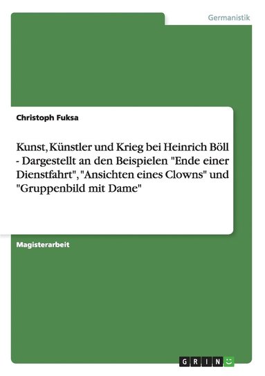 bokomslag Kunst, Knstler und Krieg bei Heinrich Bll - Dargestellt an den Beispielen &quot;Ende einer Dienstfahrt&quot;, &quot;Ansichten eines Clowns&quot; und &quot;Gruppenbild mit Dame&quot;