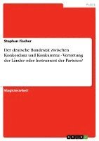 bokomslag Der Deutsche Bundesrat Zwischen Konkordanz Und Konkurrenz - Vertretung Der Lander Oder Instrument Der Parteien?