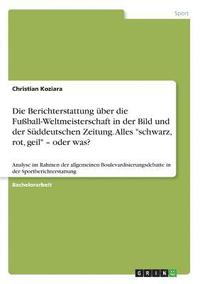 bokomslag Die Berichterstattung Uber Die Fussball-Weltmeisterschaft in Der Bild Und Der Suddeutschen Zeitung. Alles 'Schwarz, Rot, Geil' - Oder Was?