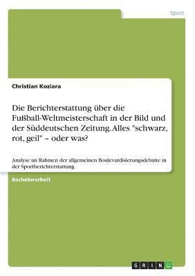 bokomslag Die Berichterstattung Uber Die Fussball-Weltmeisterschaft in Der Bild Und Der Suddeutschen Zeitung. Alles 'Schwarz, Rot, Geil' - Oder Was?