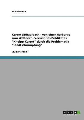 bokomslag Kurort Stutzerbach - von einer Herberge zum Weltdorf - Verlust des Pradikates 'Kneipp-Kurort' durch die Problematik 'Stadtschrumpfung'